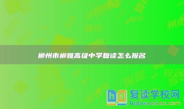 郴州市郴雅高級中學(xué)復(fù)讀怎么報名