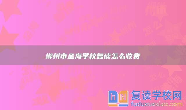 郴州市金海學(xué)校復(fù)讀怎么收費