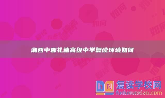湘西中郡禮德高級(jí)中學(xué)復(fù)讀環(huán)境如何