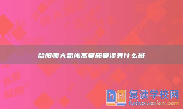 益陽師大思沁高復部復讀有什么班