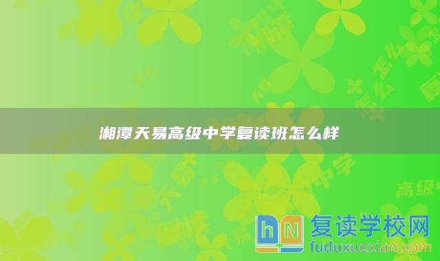 湘潭天易高級(jí)中學(xué)復(fù)讀班怎么樣