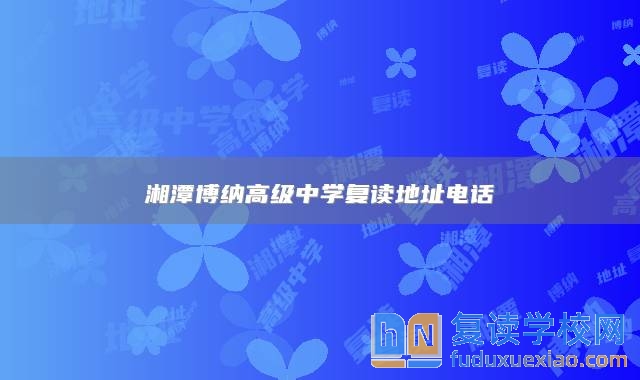 湘潭博納高級(jí)中學(xué)復(fù)讀地址電話