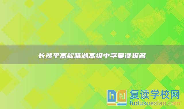 長(zhǎng)沙**高松雅湖高級(jí)中學(xué)復(fù)讀報(bào)名
