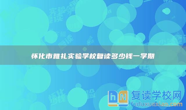 懷化市雅禮實驗學(xué)校復(fù)讀多少錢一學(xué)期