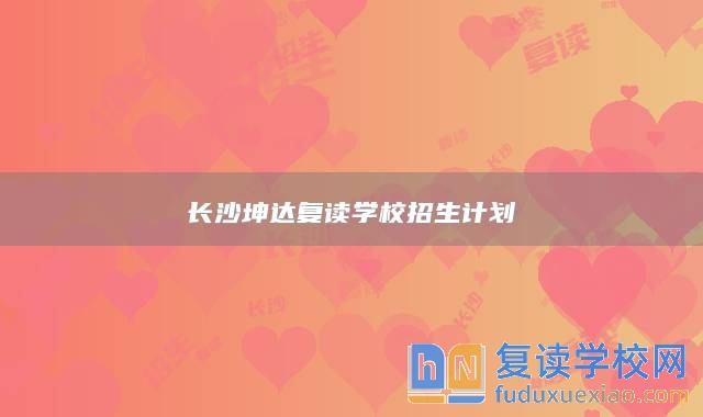 長沙坤達(dá)復(fù)讀學(xué)校招生計(jì)劃