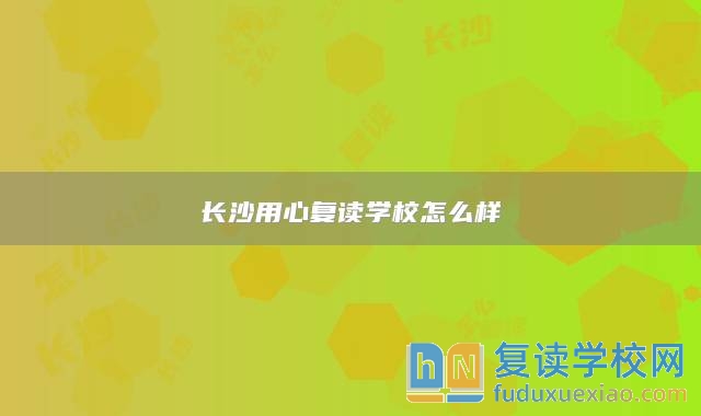 長(zhǎng)沙用心復(fù)讀學(xué)校怎么樣