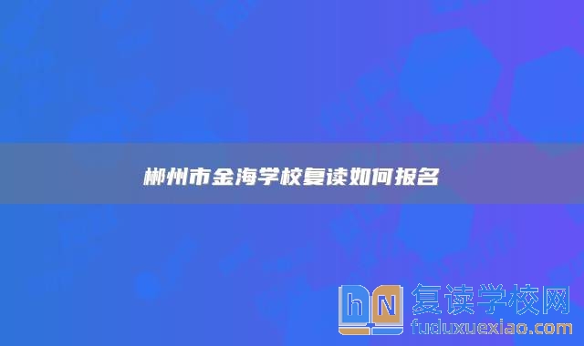 郴州市金海學校復讀如何報名