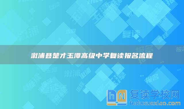 溆浦縣楚才玉潭高級中學復讀報名流程