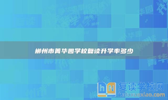 郴州市菁華園學(xué)校復(fù)讀升學(xué)率多少