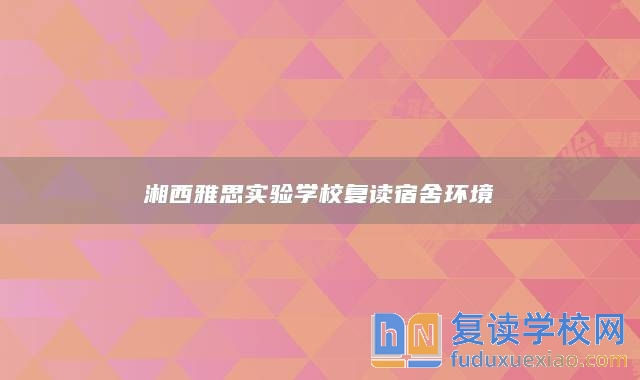 湘西雅思實驗學(xué)校復(fù)讀宿舍環(huán)境