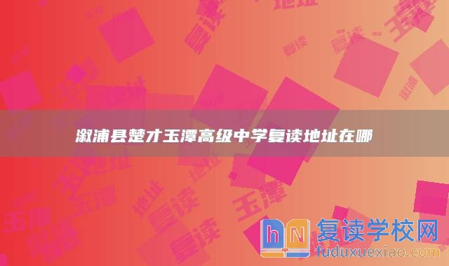 溆浦縣楚才玉潭高級中學復讀地址在哪