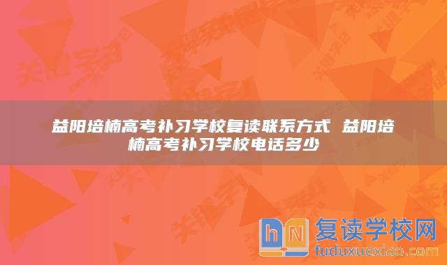 益陽培楠高考補習(xí)學(xué)校復(fù)讀聯(lián)系方式 益陽培楠高考補習(xí)學(xué)校電話多少