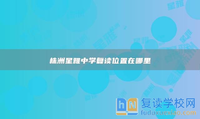 株洲星雅中學復讀位置在哪里