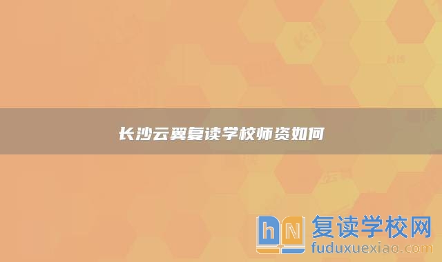 長(zhǎng)沙云翼復(fù)讀學(xué)校師資如何