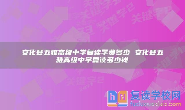 安化縣五雅高級(jí)中學(xué)復(fù)讀學(xué)費(fèi)多少 安化縣五雅高級(jí)中學(xué)復(fù)讀多少錢