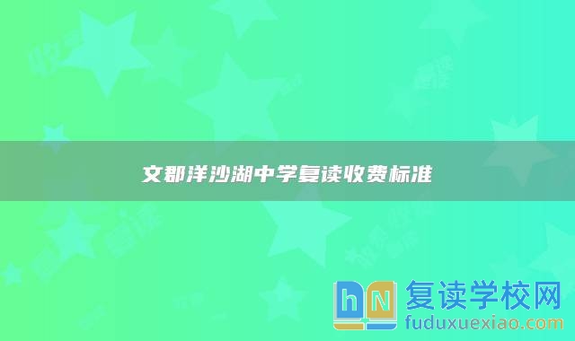 文郡洋沙湖中學(xué)復(fù)讀收費(fèi)標(biāo)準(zhǔn)