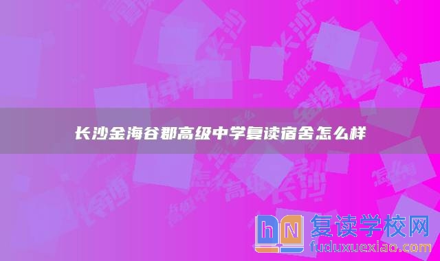 長沙金海谷郡高級(jí)中學(xué)復(fù)讀宿舍怎么樣