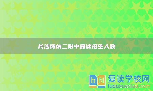 長(zhǎng)沙博納二附中復(fù)讀招生人數(shù)