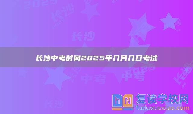 長(zhǎng)沙中考時(shí)間2025年幾月幾日考試