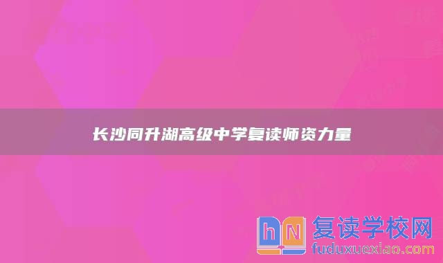 長(zhǎng)沙同升湖高級(jí)中學(xué)復(fù)讀師資力量