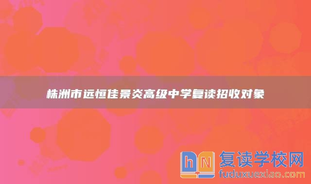株洲市遠恒佳景炎高級中學復讀招收對象