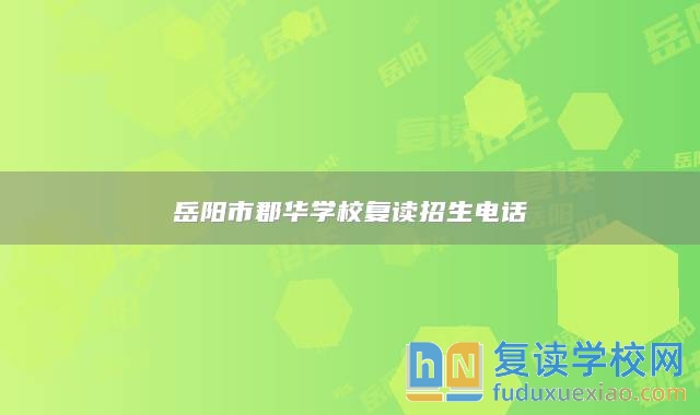 岳陽(yáng)市郡華學(xué)校復(fù)讀招生電話(huà)
