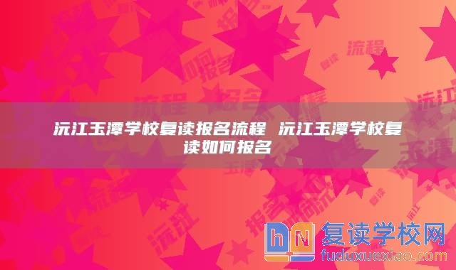 沅江玉潭學(xué)校復(fù)讀報(bào)名流程 沅江玉潭學(xué)校復(fù)讀如何報(bào)名