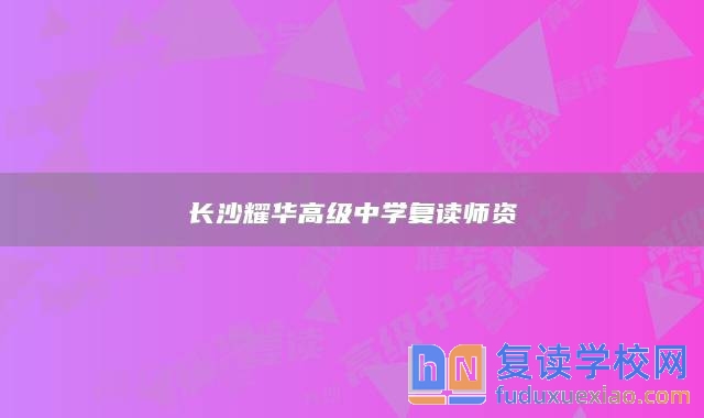 長(zhǎng)沙耀華高級(jí)中學(xué)復(fù)讀師資