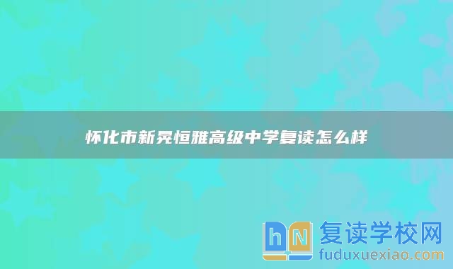 懷化市新晃恒雅高級中學復讀怎么樣
