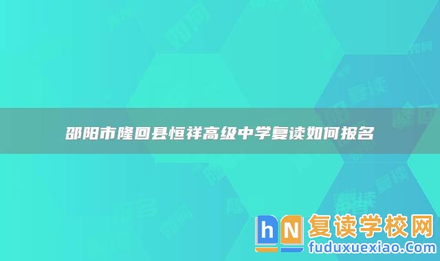 邵陽市隆回縣恒祥高級中學(xué)復(fù)讀如何報名