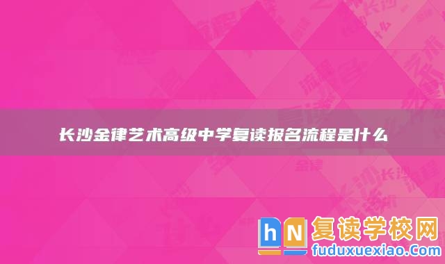 長沙金律藝術(shù)高級(jí)中學(xué)復(fù)讀報(bào)名流程是什么