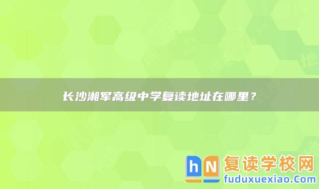 長(zhǎng)沙湘軍高級(jí)中學(xué)復(fù)讀地址在哪里？
