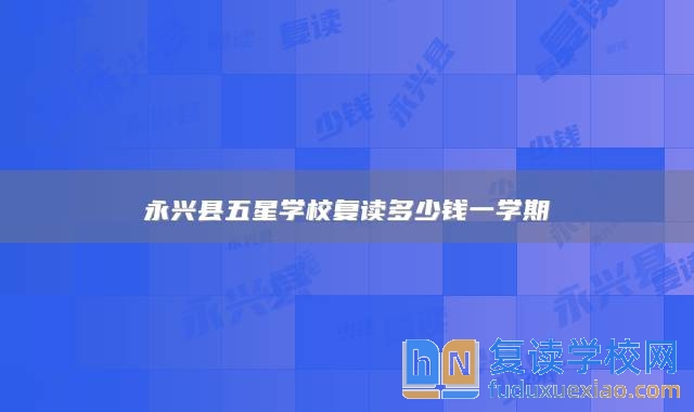 永興縣五星學(xué)校復(fù)讀多少錢一學(xué)期