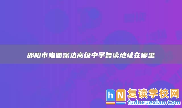 邵陽市隆回深達(dá)高級中學(xué)復(fù)讀地址在哪里