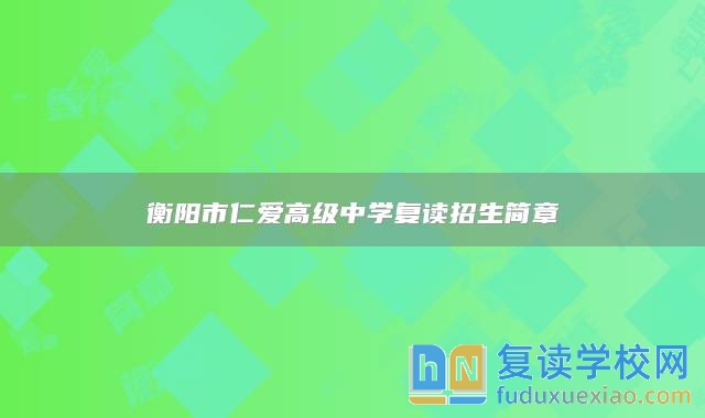 衡陽市仁愛高級(jí)中學(xué)復(fù)讀招生簡(jiǎn)章