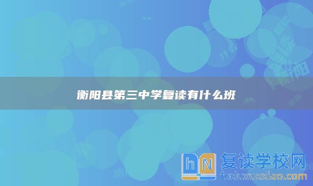 衡陽(yáng)縣第三中學(xué)復(fù)讀有什么班