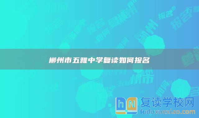 郴州市五雅中學(xué)復(fù)讀如何報(bào)名