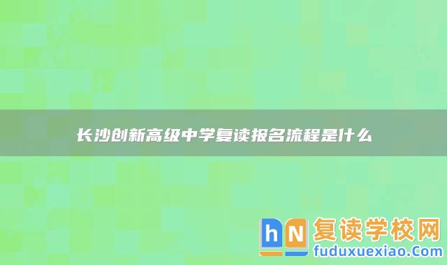 長(zhǎng)沙創(chuàng)新高級(jí)中學(xué)復(fù)讀報(bào)名流程是什么