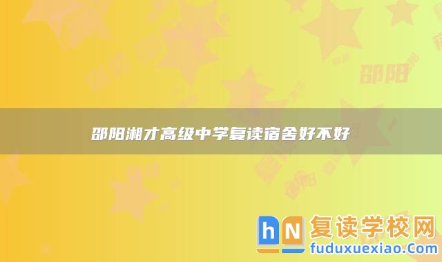邵陽湘才高級中學(xué)復(fù)讀宿舍好不好
