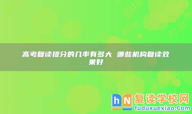 高考復(fù)讀提分的幾率有多大 哪些機(jī)構(gòu)復(fù)讀效果好
