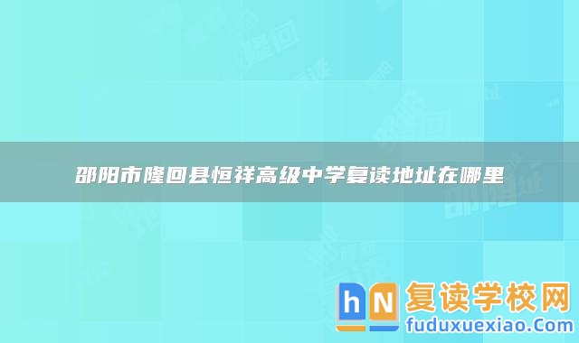 邵陽(yáng)市隆回縣恒祥高級(jí)中學(xué)復(fù)讀地址在哪里