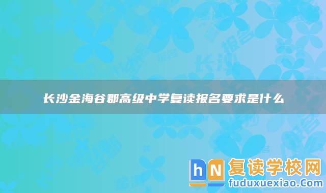 長(zhǎng)沙金海谷郡高級(jí)中學(xué)復(fù)讀報(bào)名要求是什么