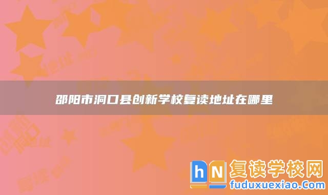 邵陽(yáng)市洞口縣創(chuàng)新學(xué)校復(fù)讀地址在哪里