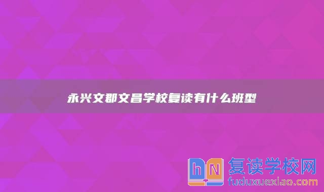 永興文郡文昌學校復讀有什么班型