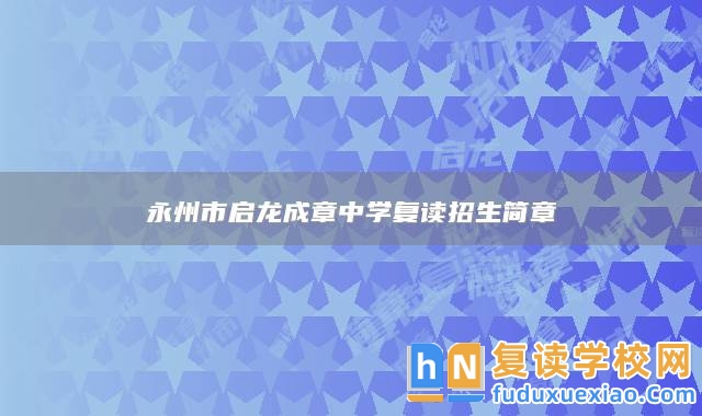 永州市啟龍成章中學(xué)復(fù)讀招生簡章