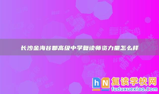 長沙金海谷郡高級中學(xué)復(fù)讀師資力量怎么樣