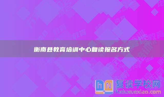 衡南縣教育培訓(xùn)中心復(fù)讀報(bào)名方式