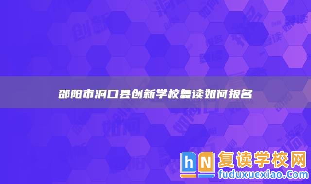 邵陽市洞口縣創(chuàng)新學(xué)校復(fù)讀如何報(bào)名