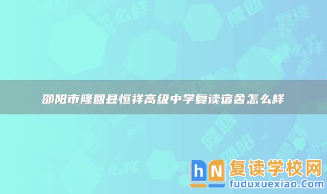邵陽市隆回縣恒祥高級(jí)中學(xué)復(fù)讀宿舍怎么樣