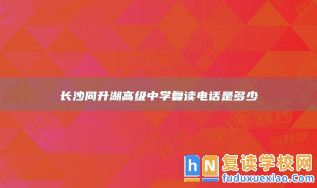 長沙同升湖高級中學(xué)復(fù)讀電話是多少